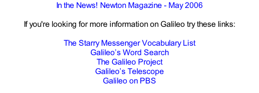 In the News! Newton Magazine - May 2006  If you're looking for more information on Galileo try these links:  The Starry Messenger Vocabulary List Galileo’s Word Search The Galileo Project Galileo’s Telescope Galileo on PBS